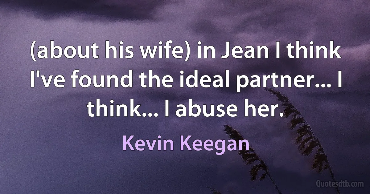 (about his wife) in Jean I think I've found the ideal partner... I think... I abuse her. (Kevin Keegan)