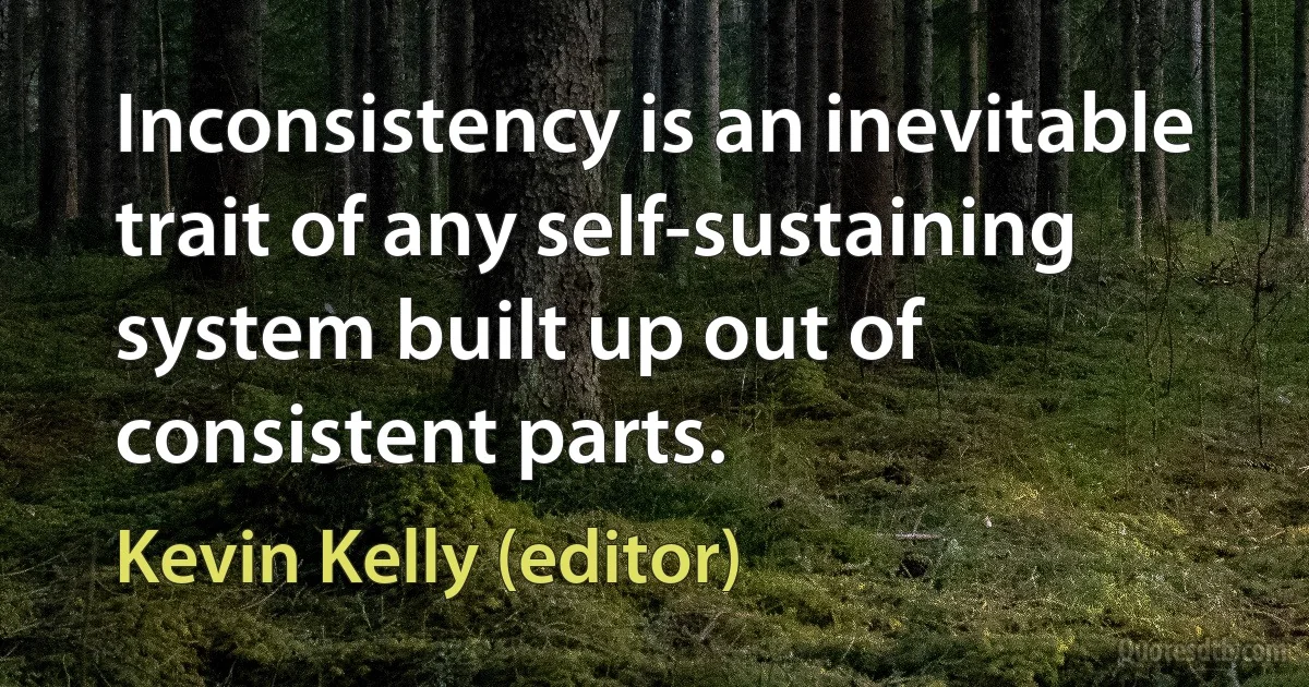 Inconsistency is an inevitable trait of any self-sustaining system built up out of consistent parts. (Kevin Kelly (editor))