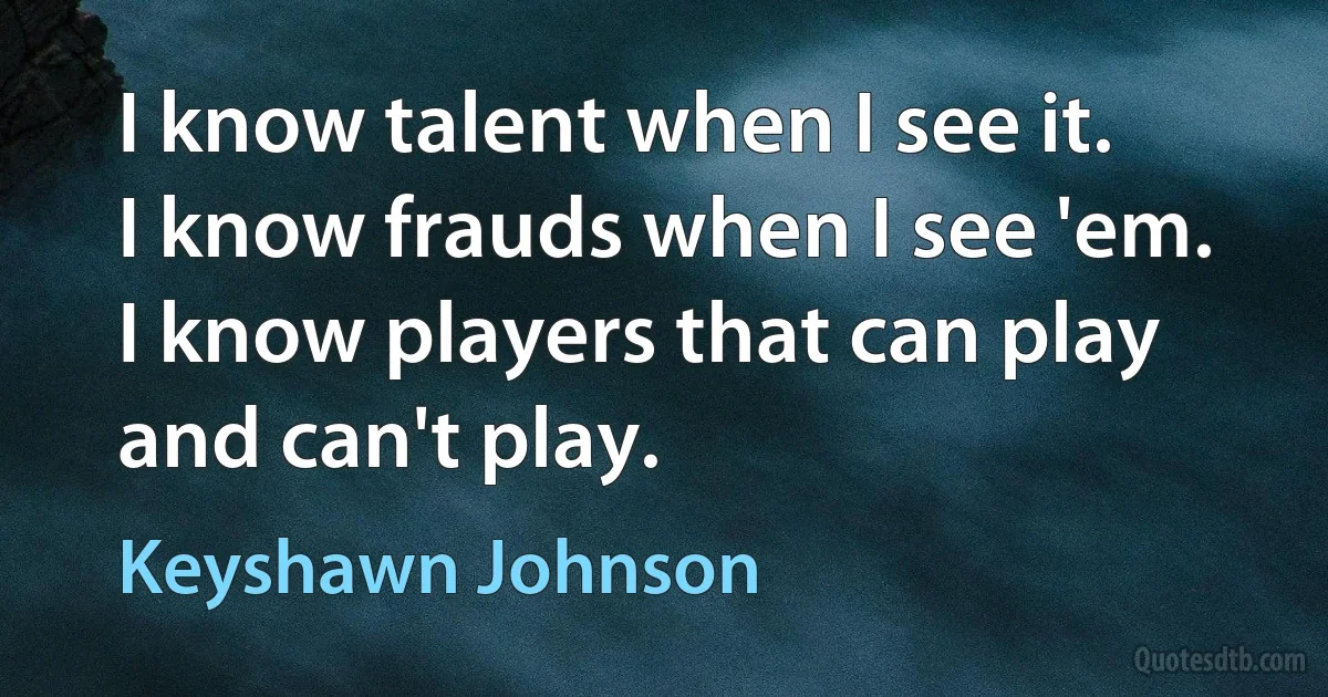 I know talent when I see it. I know frauds when I see 'em. I know players that can play and can't play. (Keyshawn Johnson)