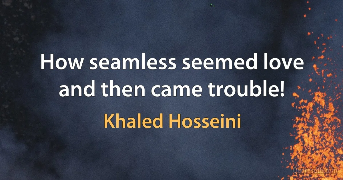 How seamless seemed love and then came trouble! (Khaled Hosseini)