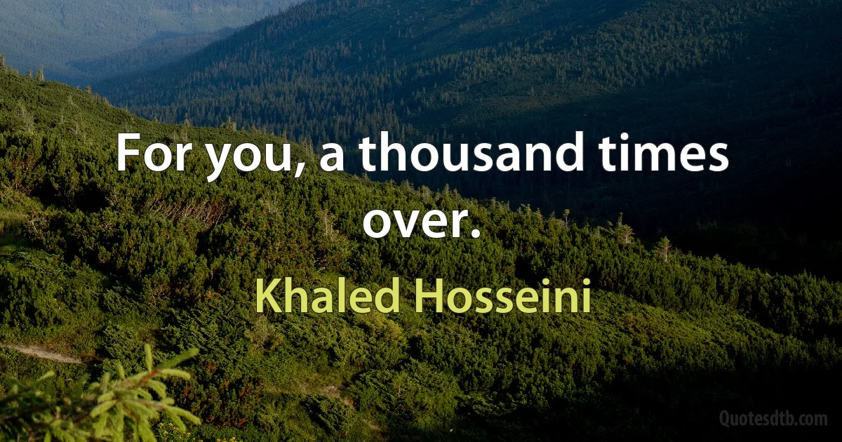 For you, a thousand times over. (Khaled Hosseini)