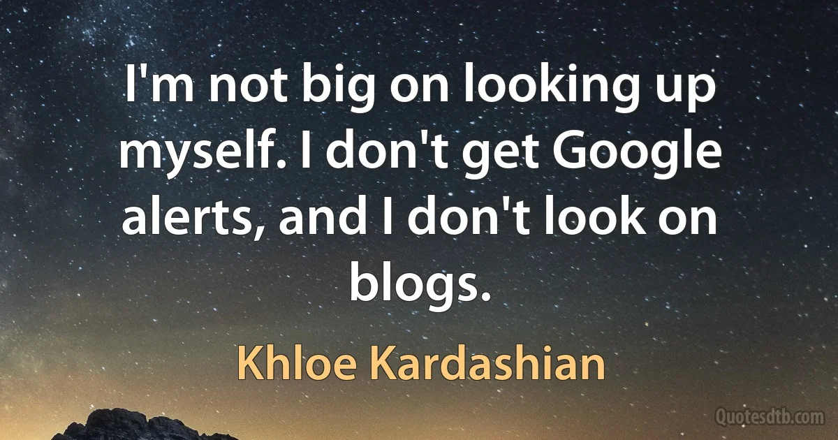 I'm not big on looking up myself. I don't get Google alerts, and I don't look on blogs. (Khloe Kardashian)