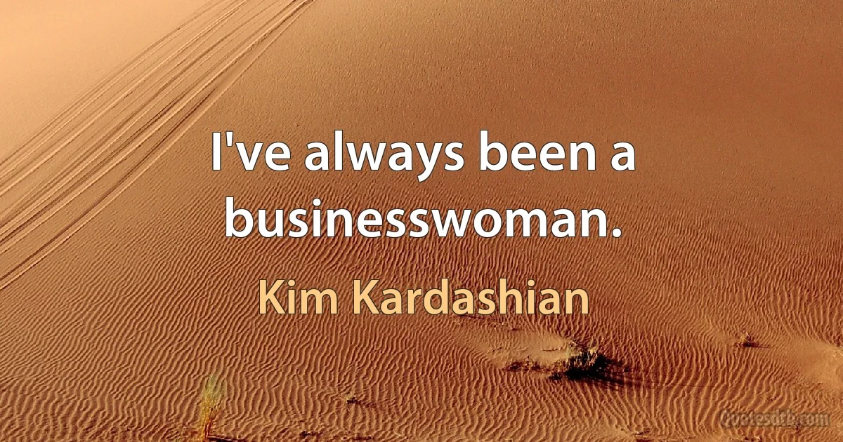 I've always been a businesswoman. (Kim Kardashian)