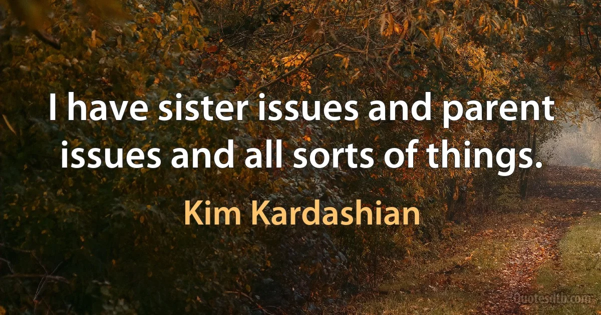 I have sister issues and parent issues and all sorts of things. (Kim Kardashian)