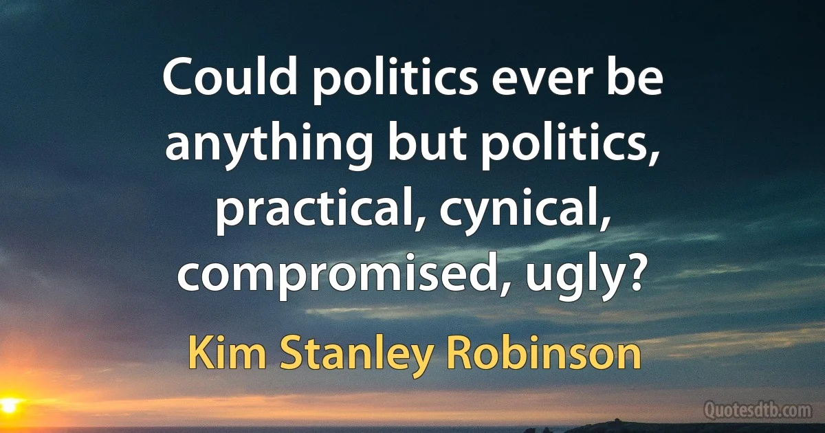 Could politics ever be anything but politics, practical, cynical, compromised, ugly? (Kim Stanley Robinson)