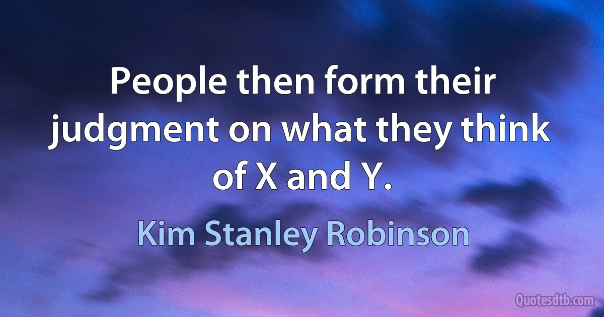 People then form their judgment on what they think of X and Y. (Kim Stanley Robinson)