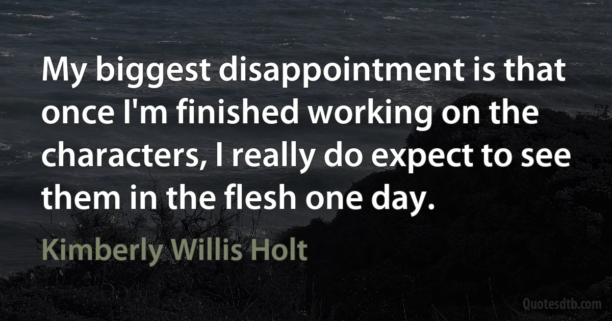 My biggest disappointment is that once I'm finished working on the characters, I really do expect to see them in the flesh one day. (Kimberly Willis Holt)