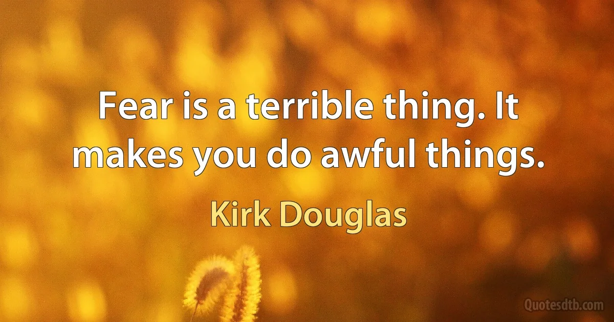 Fear is a terrible thing. It makes you do awful things. (Kirk Douglas)