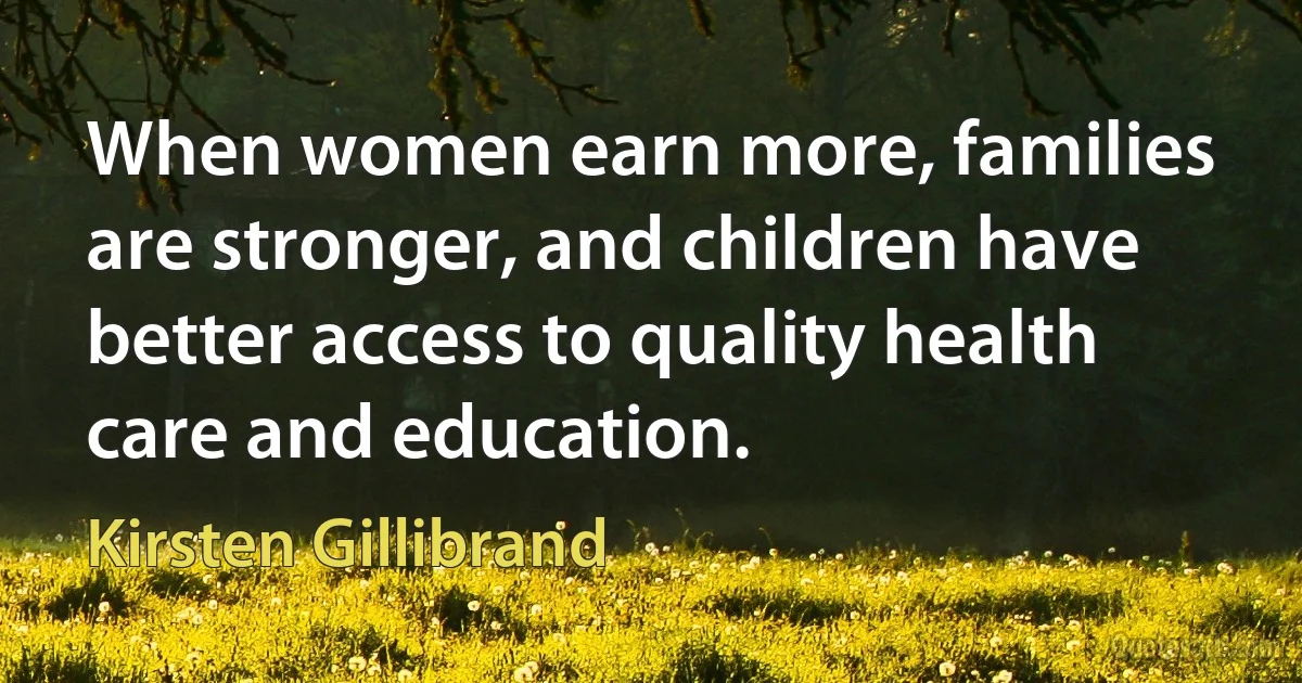 When women earn more, families are stronger, and children have better access to quality health care and education. (Kirsten Gillibrand)