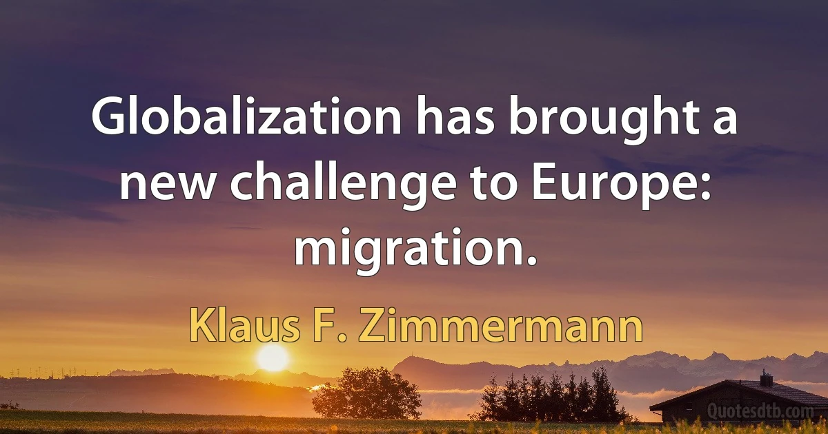 Globalization has brought a new challenge to Europe: migration. (Klaus F. Zimmermann)