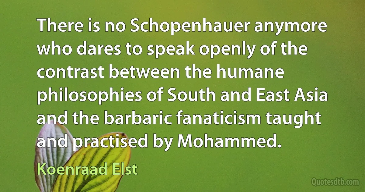 There is no Schopenhauer anymore who dares to speak openly of the contrast between the humane philosophies of South and East Asia and the barbaric fanaticism taught and practised by Mohammed. (Koenraad Elst)