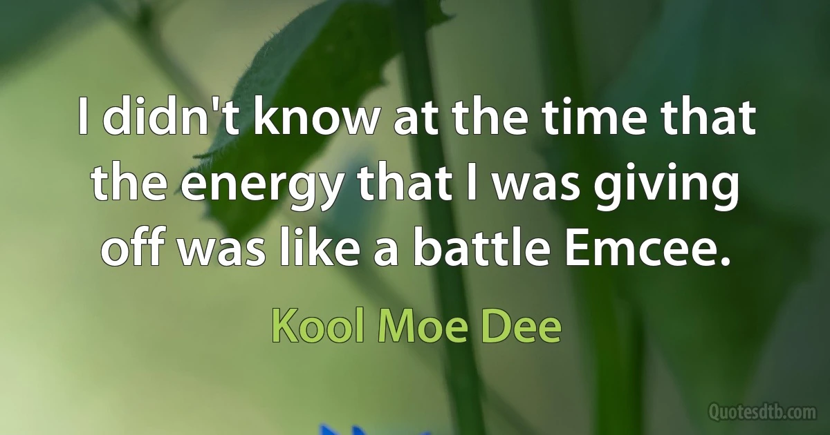 I didn't know at the time that the energy that I was giving off was like a battle Emcee. (Kool Moe Dee)