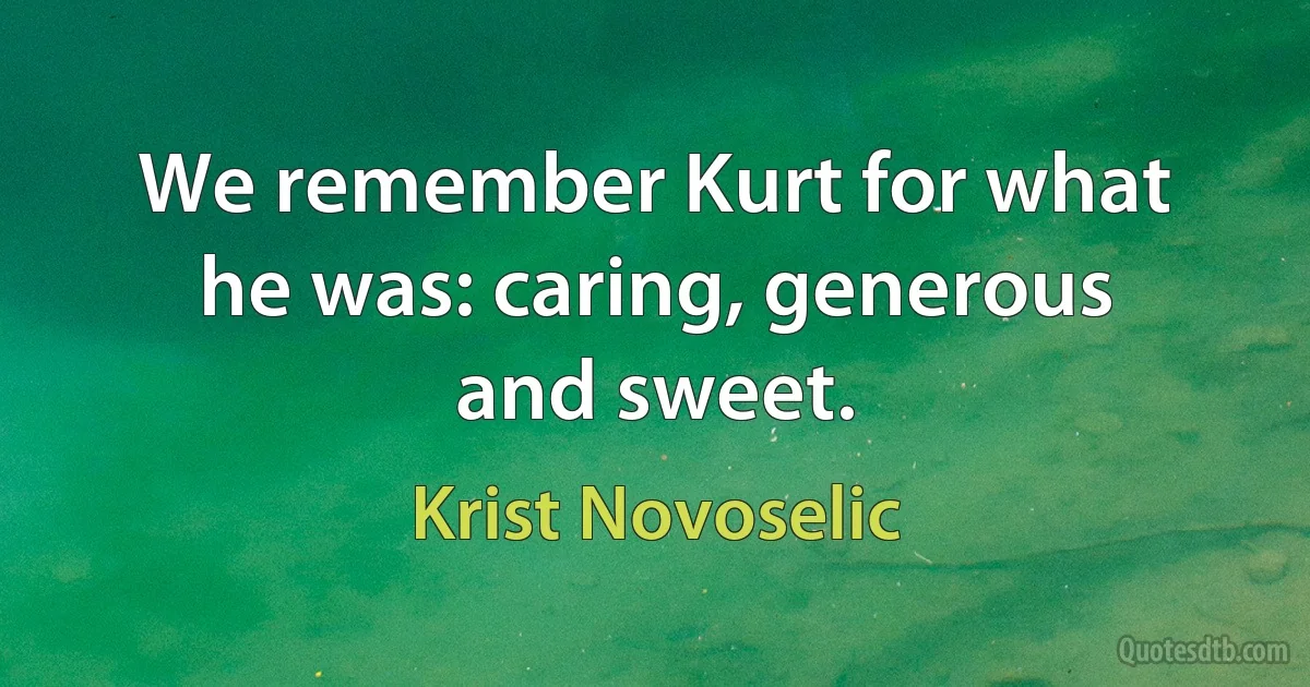 We remember Kurt for what he was: caring, generous and sweet. (Krist Novoselic)