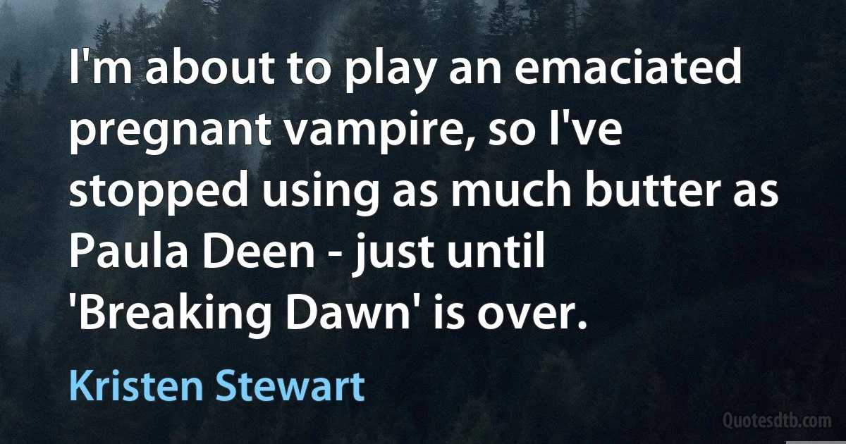 I'm about to play an emaciated pregnant vampire, so I've stopped using as much butter as Paula Deen - just until 'Breaking Dawn' is over. (Kristen Stewart)