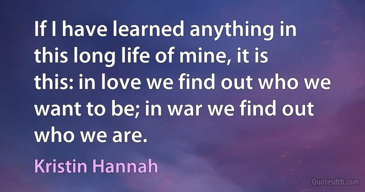 If I have learned anything in this long life of mine, it is this: in love we find out who we want to be; in war we find out who we are. (Kristin Hannah)