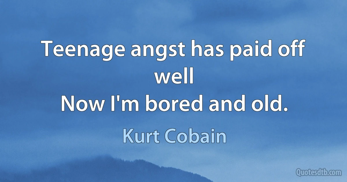 Teenage angst has paid off well
Now I'm bored and old. (Kurt Cobain)