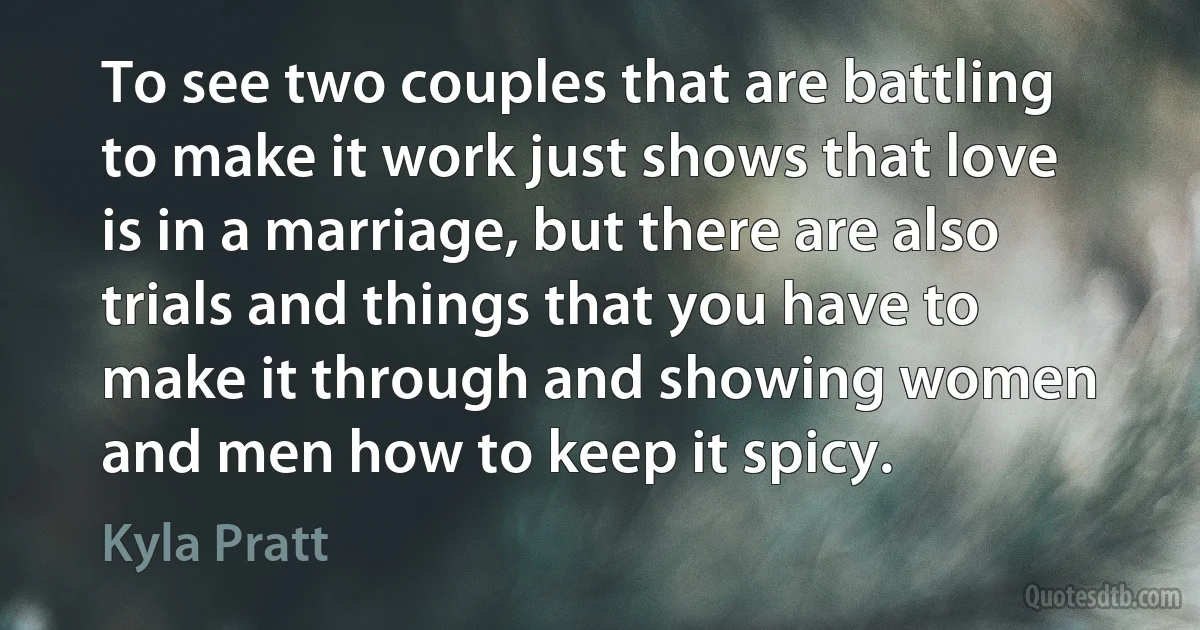 To see two couples that are battling to make it work just shows that love is in a marriage, but there are also trials and things that you have to make it through and showing women and men how to keep it spicy. (Kyla Pratt)