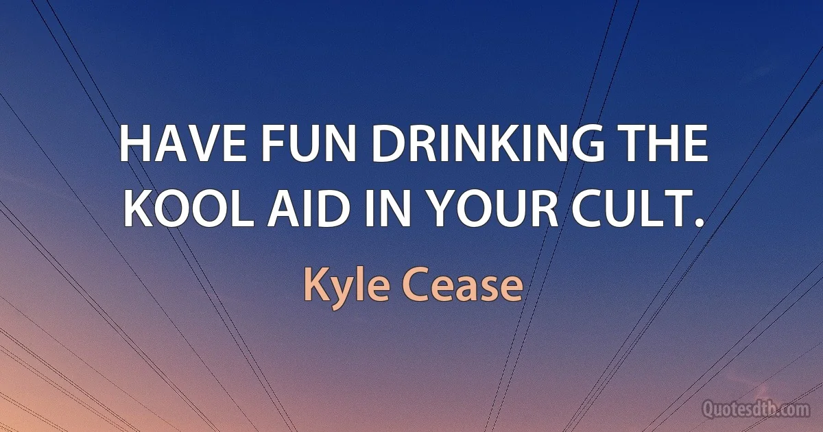 HAVE FUN DRINKING THE KOOL AID IN YOUR CULT. (Kyle Cease)