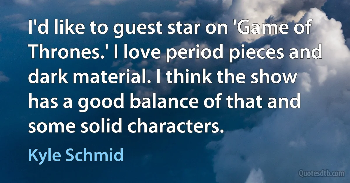 I'd like to guest star on 'Game of Thrones.' I love period pieces and dark material. I think the show has a good balance of that and some solid characters. (Kyle Schmid)