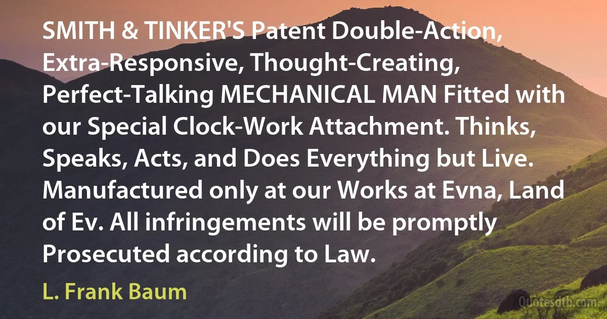 SMITH & TINKER'S Patent Double-Action, Extra-Responsive, Thought-Creating, Perfect-Talking MECHANICAL MAN Fitted with our Special Clock-Work Attachment. Thinks, Speaks, Acts, and Does Everything but Live. Manufactured only at our Works at Evna, Land of Ev. All infringements will be promptly Prosecuted according to Law. (L. Frank Baum)