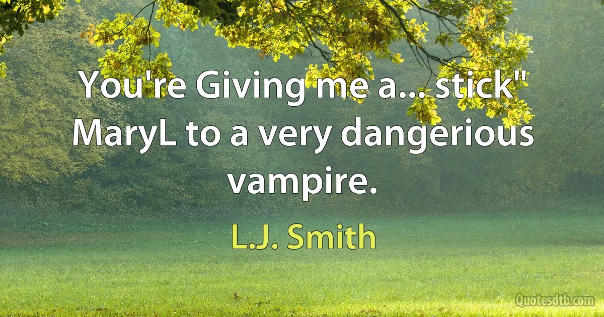 You're Giving me a... stick"
MaryL to a very dangerious vampire. (L.J. Smith)