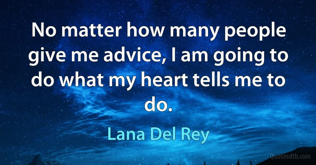 No matter how many people give me advice, I am going to do what my heart tells me to do. (Lana Del Rey)