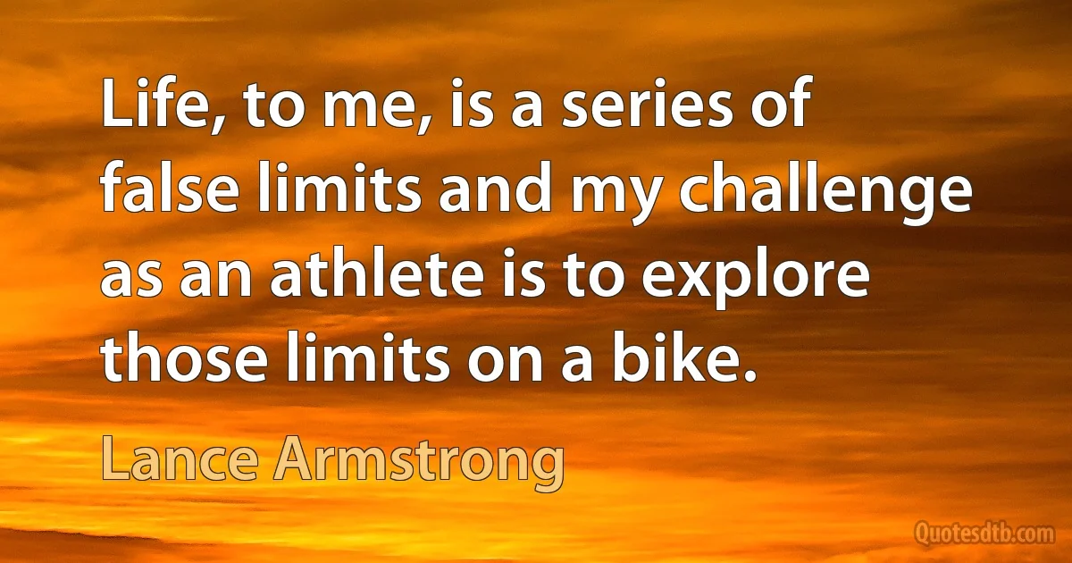 Life, to me, is a series of false limits and my challenge as an athlete is to explore those limits on a bike. (Lance Armstrong)