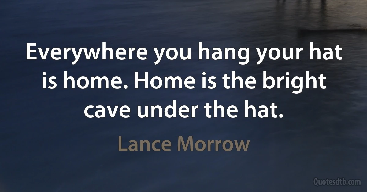 Everywhere you hang your hat is home. Home is the bright cave under the hat. (Lance Morrow)