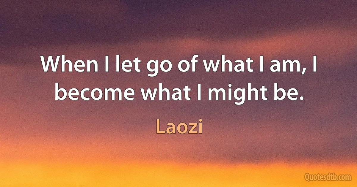 When I let go of what I am, I become what I might be. (Laozi)