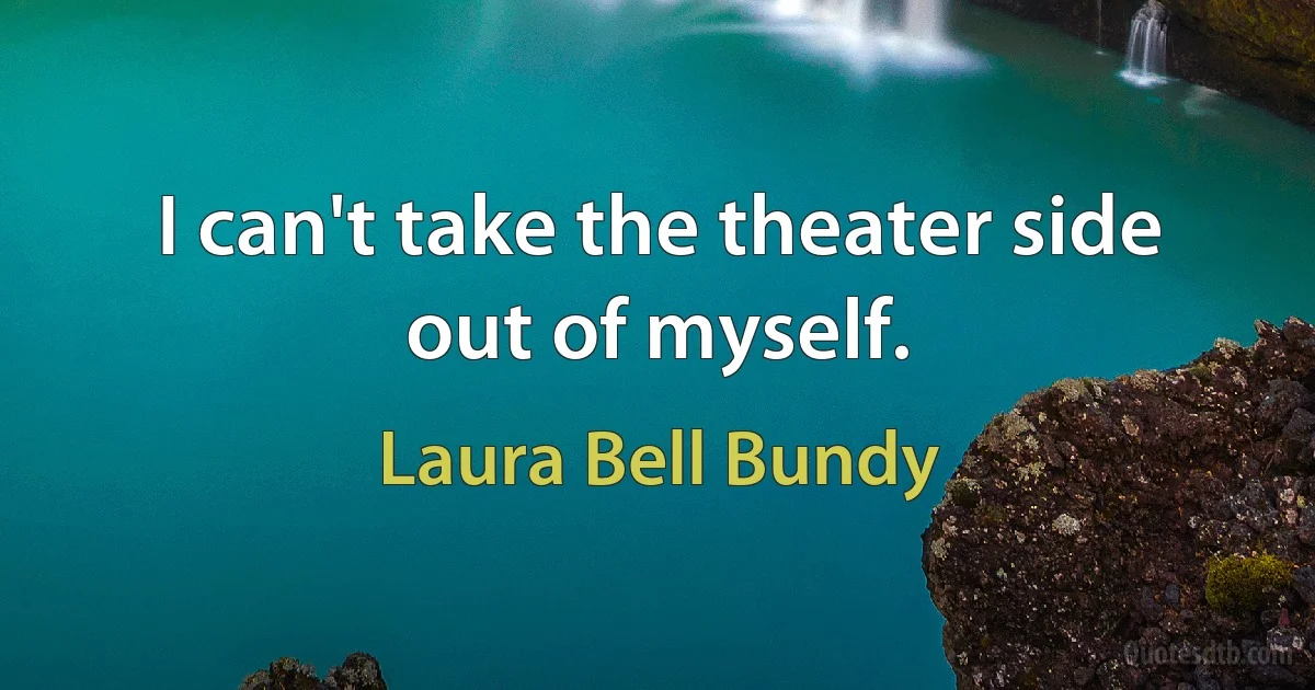 I can't take the theater side out of myself. (Laura Bell Bundy)