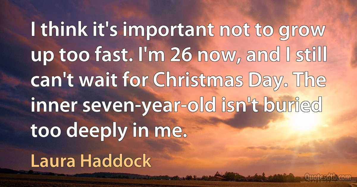 I think it's important not to grow up too fast. I'm 26 now, and I still can't wait for Christmas Day. The inner seven-year-old isn't buried too deeply in me. (Laura Haddock)