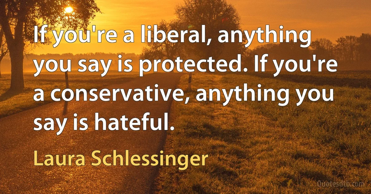 If you're a liberal, anything you say is protected. If you're a conservative, anything you say is hateful. (Laura Schlessinger)