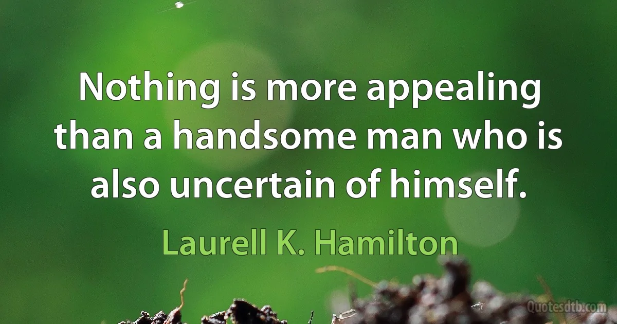 Nothing is more appealing than a handsome man who is also uncertain of himself. (Laurell K. Hamilton)