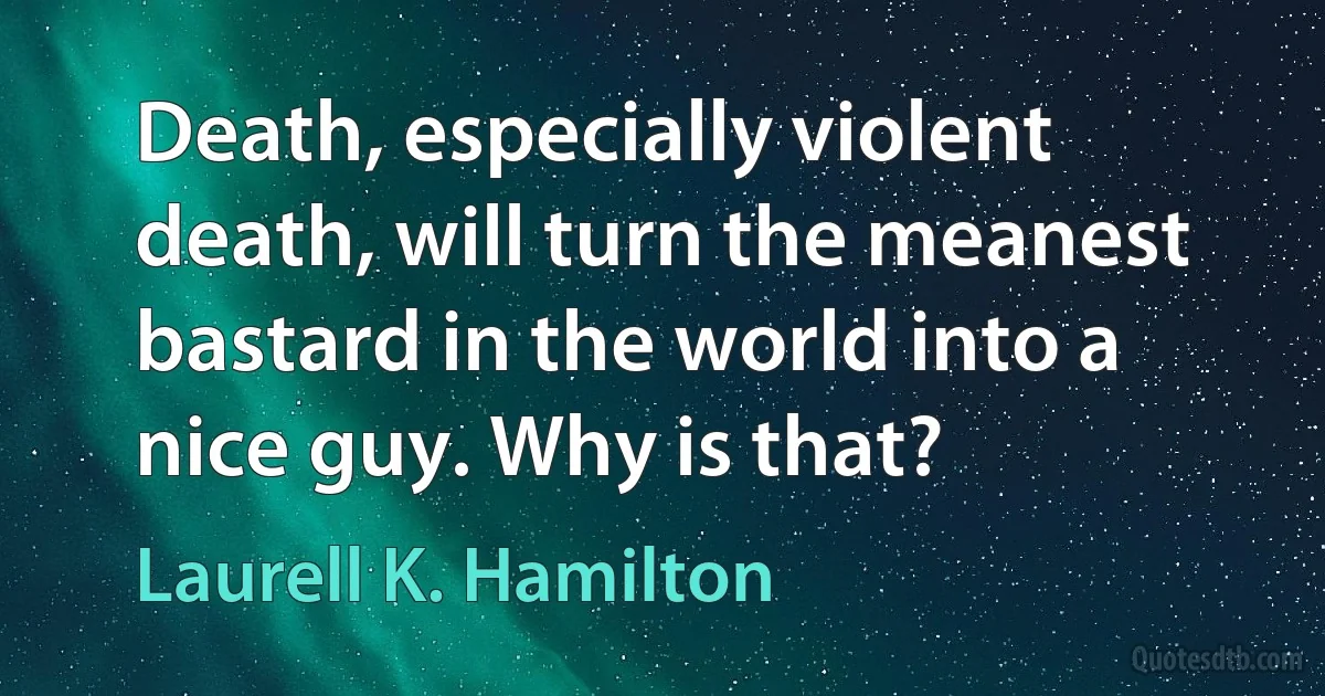 Death, especially violent death, will turn the meanest bastard in the world into a nice guy. Why is that? (Laurell K. Hamilton)