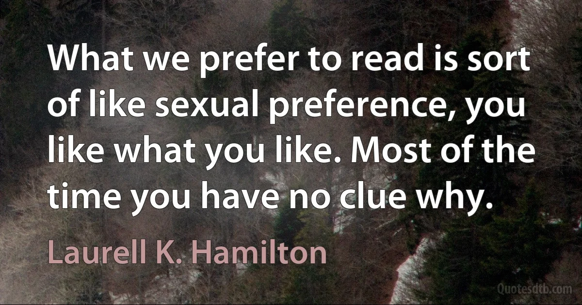 What we prefer to read is sort of like sexual preference, you like what you like. Most of the time you have no clue why. (Laurell K. Hamilton)