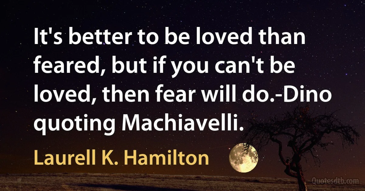 It's better to be loved than feared, but if you can't be loved, then fear will do.-Dino quoting Machiavelli. (Laurell K. Hamilton)