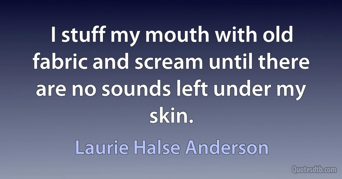 I stuff my mouth with old fabric and scream until there are no sounds left under my skin. (Laurie Halse Anderson)