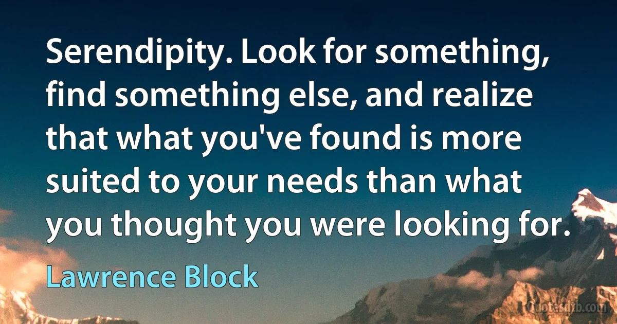 Serendipity. Look for something, find something else, and realize that what you've found is more suited to your needs than what you thought you were looking for. (Lawrence Block)