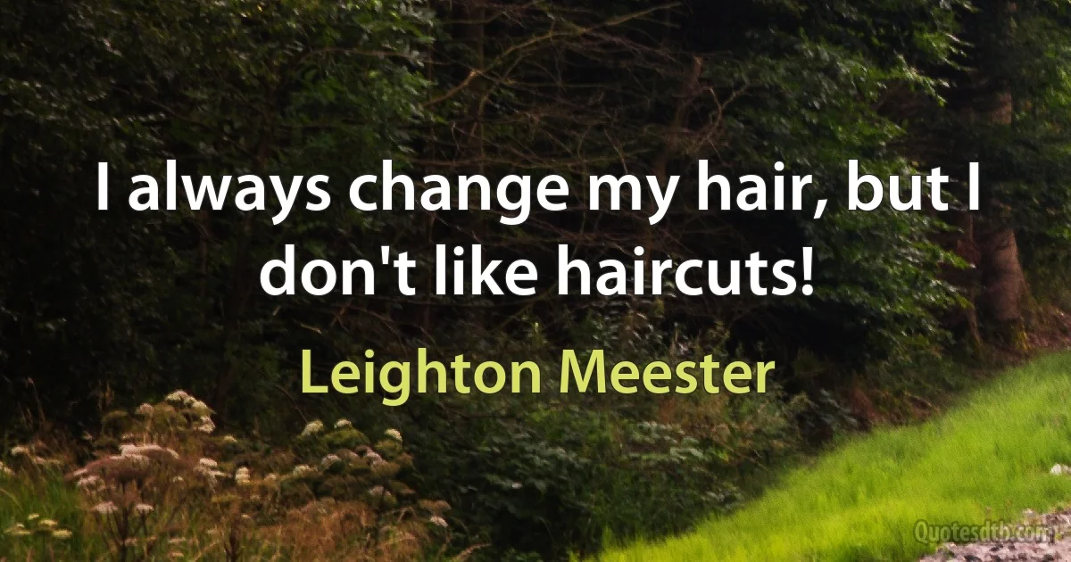 I always change my hair, but I don't like haircuts! (Leighton Meester)