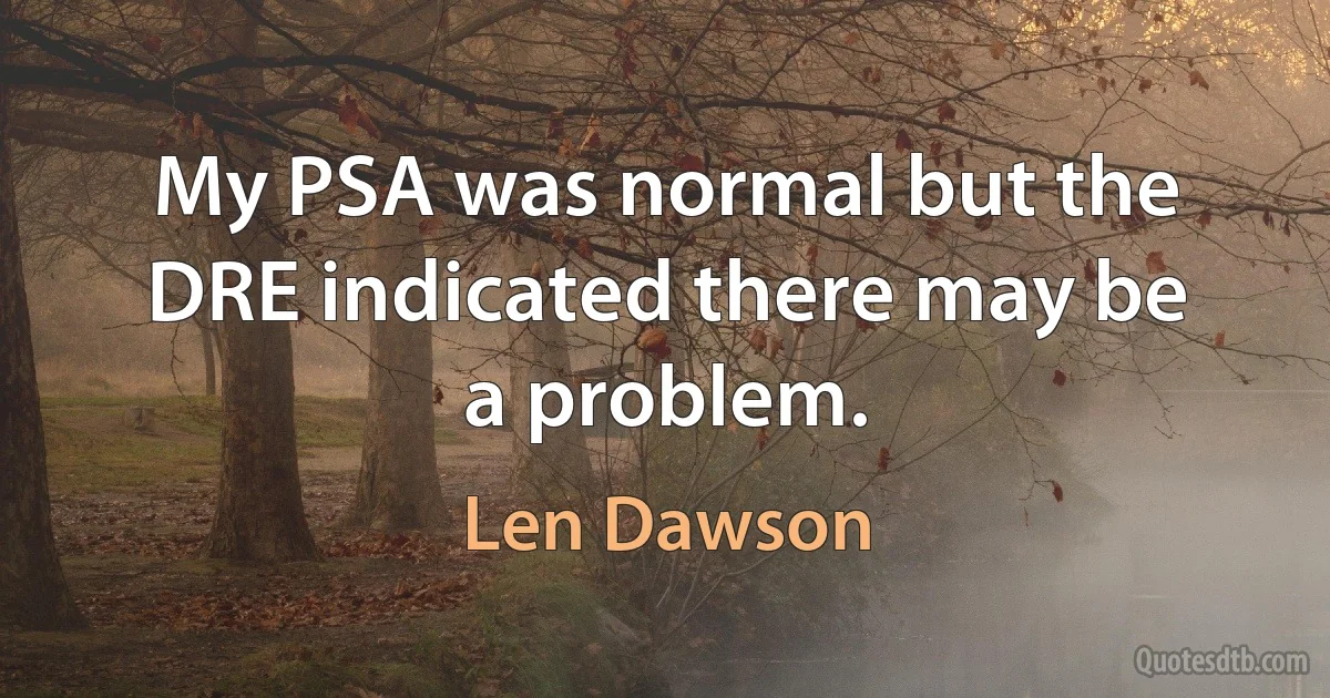 My PSA was normal but the DRE indicated there may be a problem. (Len Dawson)