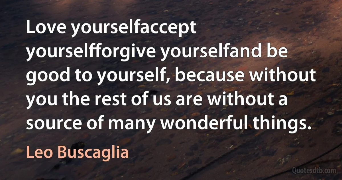 Love yourselfaccept yourselfforgive yourselfand be good to yourself, because without you the rest of us are without a source of many wonderful things. (Leo Buscaglia)