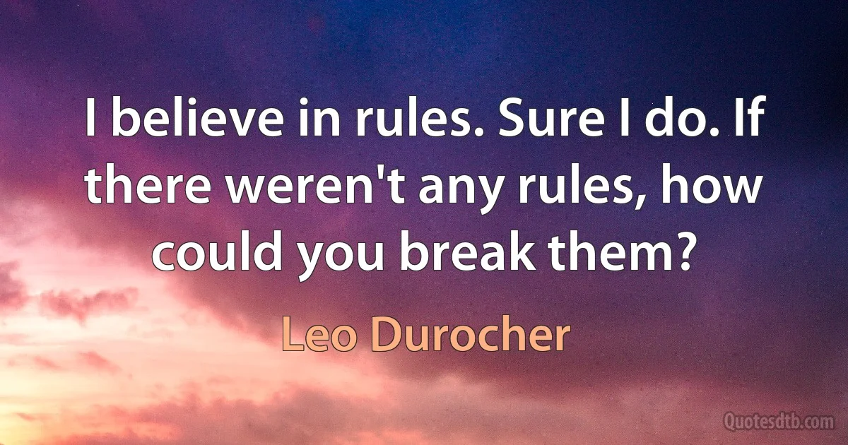 I believe in rules. Sure I do. If there weren't any rules, how could you break them? (Leo Durocher)