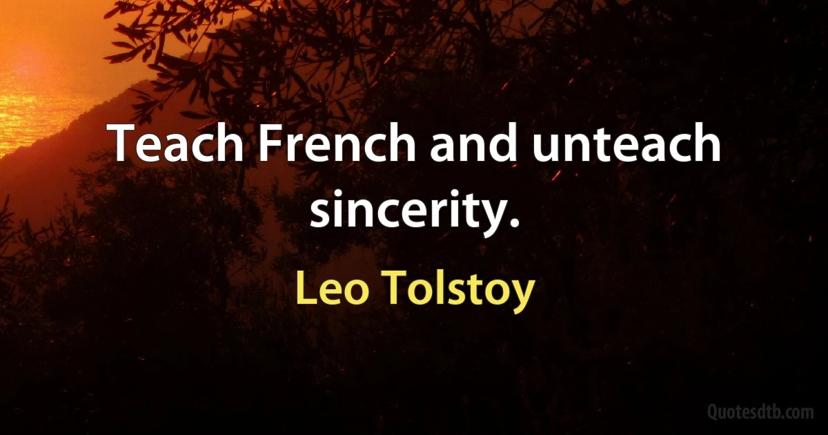 Teach French and unteach sincerity. (Leo Tolstoy)