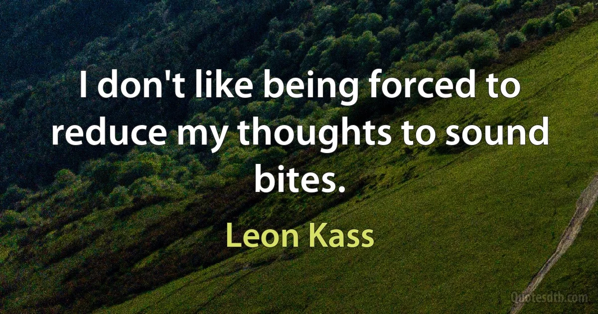 I don't like being forced to reduce my thoughts to sound bites. (Leon Kass)