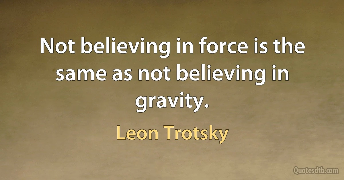 Not believing in force is the same as not believing in gravity. (Leon Trotsky)