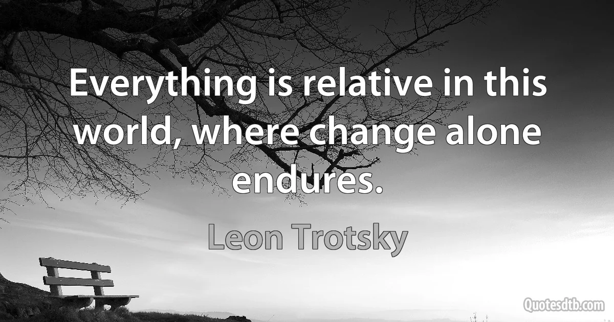 Everything is relative in this world, where change alone endures. (Leon Trotsky)