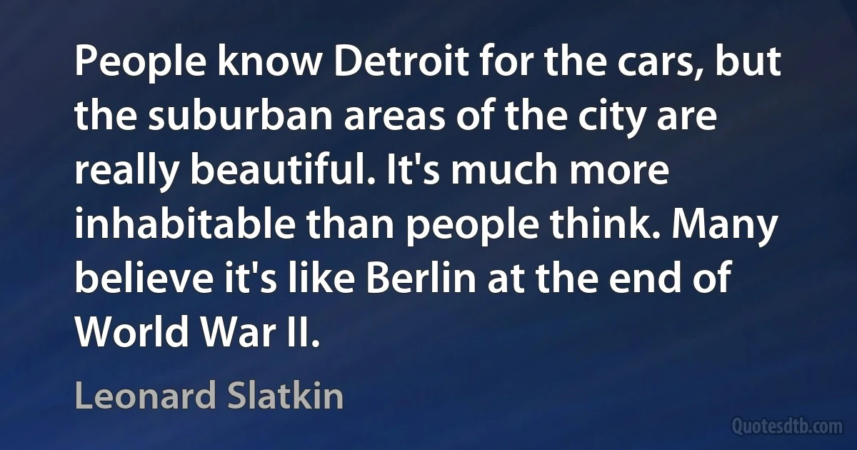 People know Detroit for the cars, but the suburban areas of the city are really beautiful. It's much more inhabitable than people think. Many believe it's like Berlin at the end of World War II. (Leonard Slatkin)