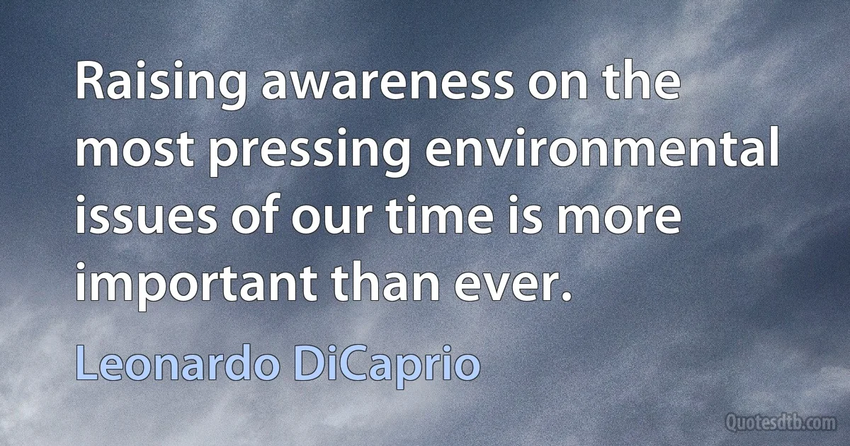 Raising awareness on the most pressing environmental issues of our time is more important than ever. (Leonardo DiCaprio)