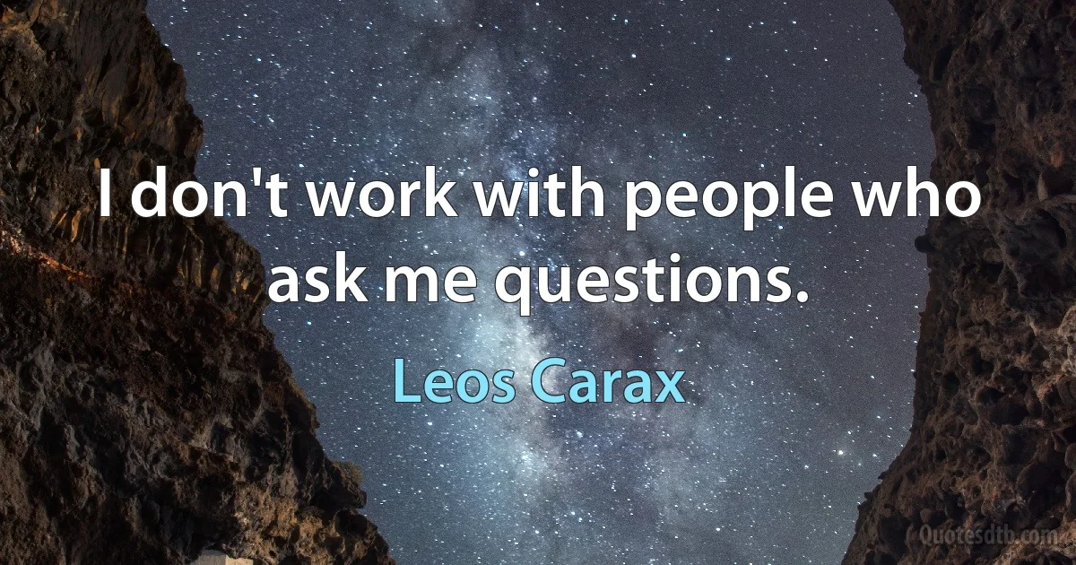 I don't work with people who ask me questions. (Leos Carax)