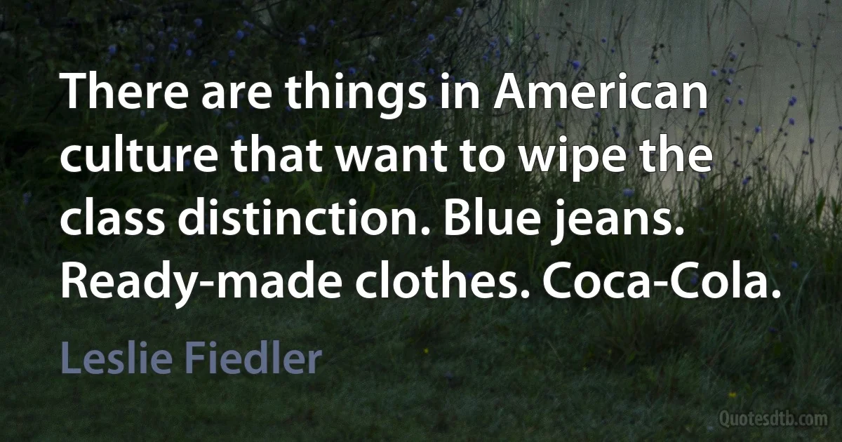 There are things in American culture that want to wipe the class distinction. Blue jeans. Ready-made clothes. Coca-Cola. (Leslie Fiedler)